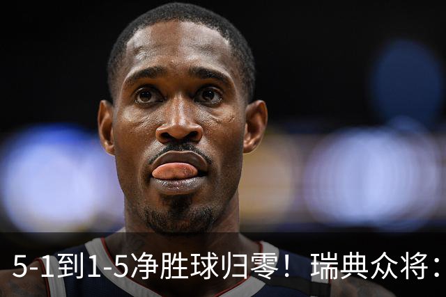 5-1到1-5净胜球归零！瑞典众将：1-5太难接受 我们本可以进更多球
